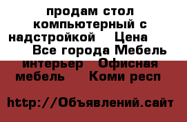 продам стол компьютерный с надстройкой. › Цена ­ 2 000 - Все города Мебель, интерьер » Офисная мебель   . Коми респ.